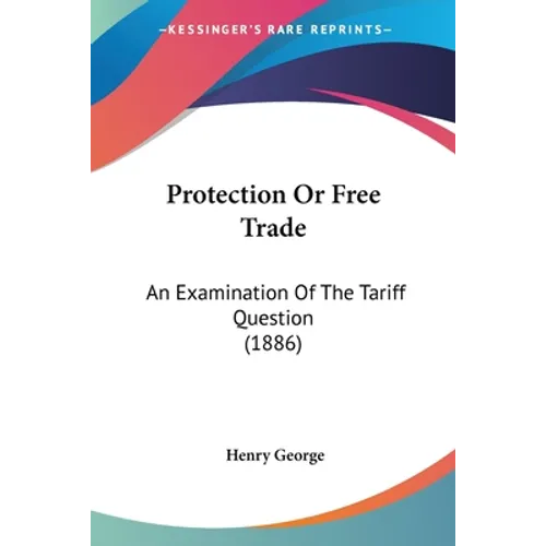 Protection Or Free Trade: An Examination Of The Tariff Question (1886)