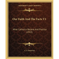 Our Faith And The Facts V1: What Catholics Believe And Practice (1922)