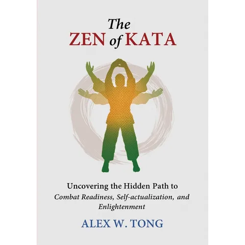 The Zen of Kata: Uncovering the Hidden Path to Combat Readiness, Self-actualization, and Enlightenment