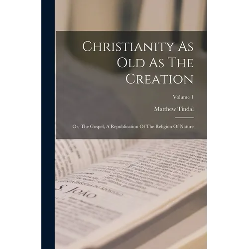Christianity As Old As The Creation: Or, The Gospel, A Republication Of The Religion Of Nature; Volume 1