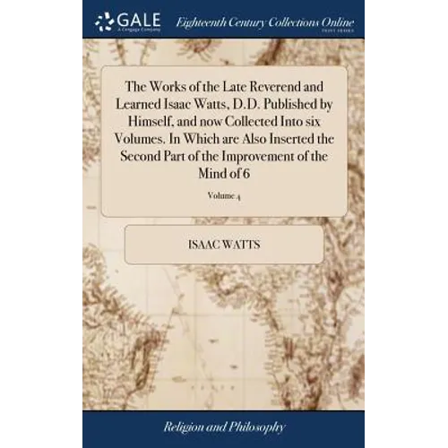 The Works of the Late Reverend and Learned Isaac Watts, D.D. Published by Himself, and now Collected Into six Volumes. In Which are Also Inserted the