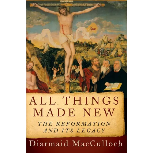 All Things Made New: The Reformation and Its Legacy