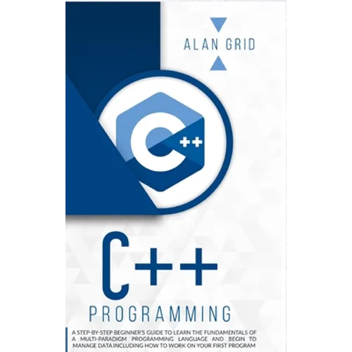 C++ Programming: A Step-By-Step Beginner's Guide to Learn the Fundamentals of a Multi-Paradigm Programming Language and Begin to Manage Data Including