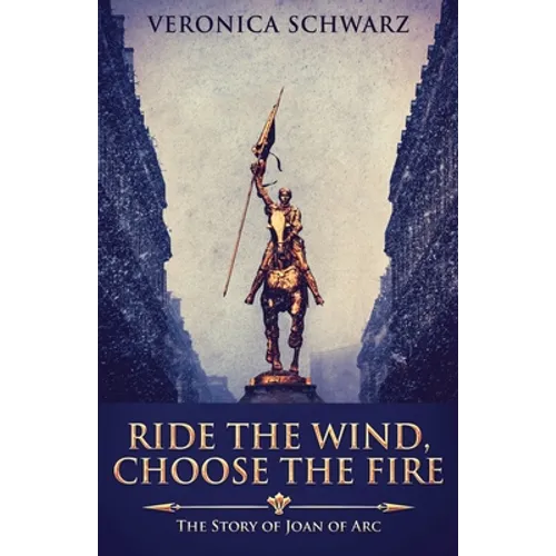 Ride The Wind, Choose The Fire: The Story Of Joan Of Arc