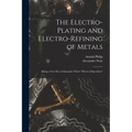 The Electro-Plating and Electro-Refining of Metals: Being a New Ed. of Alexander Watt's "Electro-Deposition"