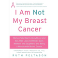 I Am Not My Breast Cancer: Women Talk Openly about Love & Sex, Hair Loss & Weight Gain, Mothers & Daughters, and Being a Woman with Breast Cancer