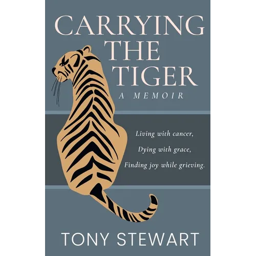 Carrying the Tiger: Living with Cancer, Dying with Grace, Finding Joy While Grieving