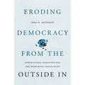 Eroding Democracy from the Outside in: International Organizations and Democratic Backsliding
