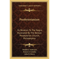 Presbyterianism: Its Relation To The Negro, Illustrated By The Berean Presbyterian Church, Philadelphia