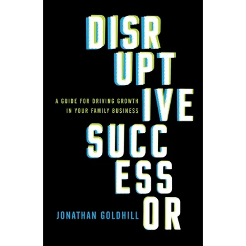 Disruptive Successor: A Guide for Driving Growth in Your Family Business