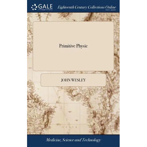 Primitive Physic: Or, an Easy and Natural Method of Curing Most Diseases. By John Wesley, M.A. The Twenty-fourth Edition