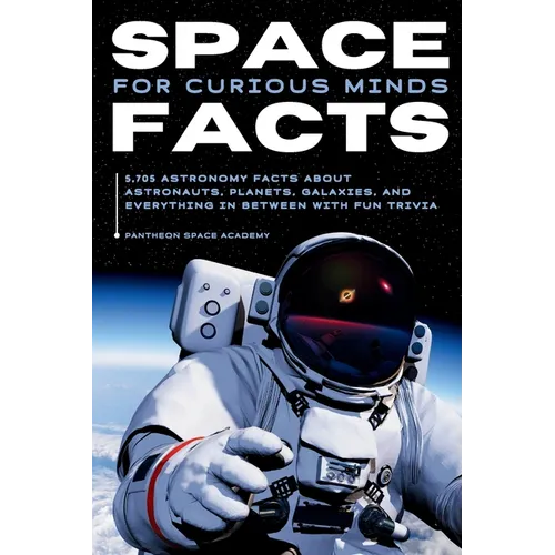 Space Facts for Curious Minds: 5,705 Astronomy Facts About Astronauts, Planets, Galaxies and Everything In Between with Fun Trivia