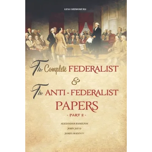 The Complete Federalist and The Anti-Federalist Papers: The Articles of Confederation, The Constitution of Declaration, All Bill Of Rights & Amendment