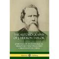 The Autobiography of J. Hudson Taylor: Journals of an Evangelical Missionary Who Preached Christianity in China
