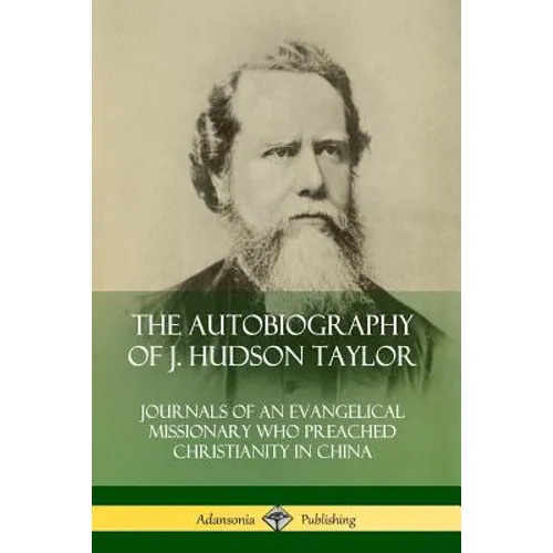 The Autobiography of J. Hudson Taylor: Journals of an Evangelical Missionary Who Preached Christianity in China