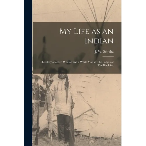 My Life as an Indian: The Story of a red Woman and a White man in The Lodges of The Blackfeet