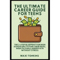 The Ultimate Career Guide For Teens: The 3-Step Blueprint for High Schoolers to Find Their Ideal, High-Paying Career Path Without Stress
