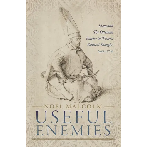 Useful Enemies: Islam and the Ottoman Empire in Western Political Thought, 1450-1750