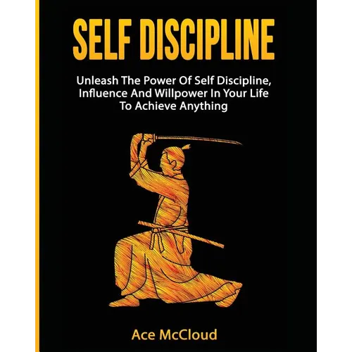 Self Discipline: Unleash The Power Of Self Discipline, Influence And Willpower In Your Life To Achieve Anything