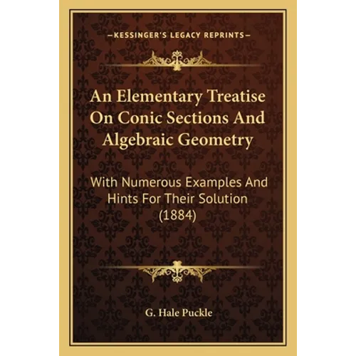 An Elementary Treatise On Conic Sections And Algebraic Geometry: With Numerous Examples And Hints For Their Solution (1884)