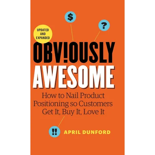 Obviously Awesome: How to Nail Product Positioning so Customers Get it, Buy it, Love it