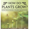 How Do Plants Grow? Botany Book for Kids Children's Botany Books