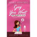 Make Him Beg and Get the Guy You Want: Choose, Tease, Ignore, Then... Catch Him! - The 4 Steps Foolproof Method on How to Attract Men and Make Them Ob
