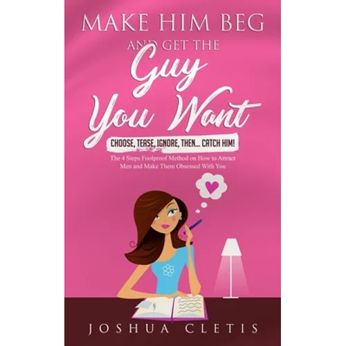Make Him Beg and Get the Guy You Want: Choose, Tease, Ignore, Then... Catch Him! - The 4 Steps Foolproof Method on How to Attract Men and Make Them Ob
