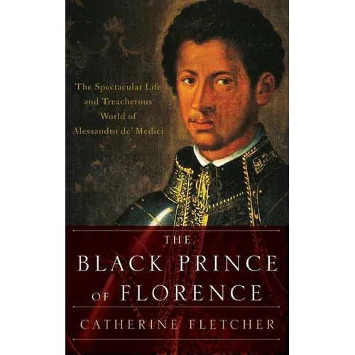 Black Prince of Florence: The Spectacular Life and Treacherous World of Alessandro De' Medici