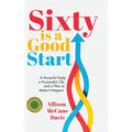 Sixty Is a Good Start: A Powerful Body, a Purposeful Life, and a Plan to Make it Happen