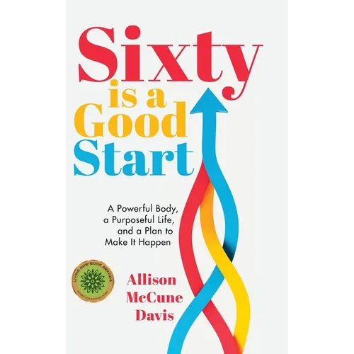 Sixty Is a Good Start: A Powerful Body, a Purposeful Life, and a Plan to Make it Happen