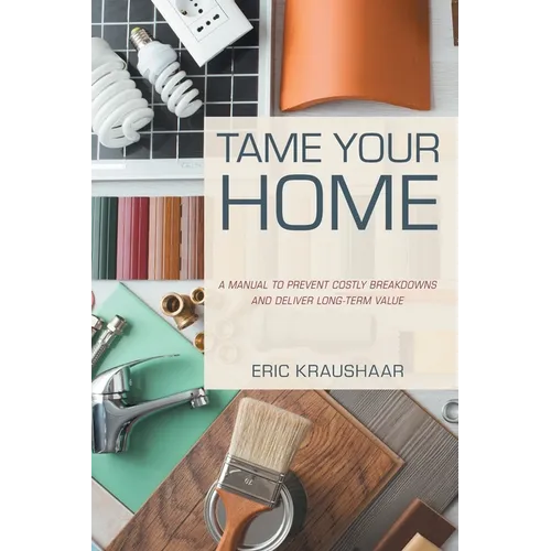 Tame Your Home: A Manual to Prevent Costly Breakdowns and Deliver Long-Term Value
