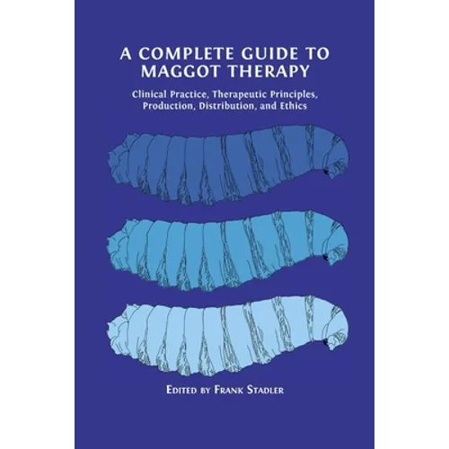 A Complete Guide to Maggot Therapy: Clinical Practice, Therapeutic Principles, Production, Distribution, and Ethics