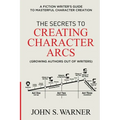 The Secrets to Creating Character Arcs: A Fiction Writer's Guide to Masterful Character Creation