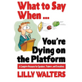 What to Say When. . .You're Dying on the Platform: A Complete Resource for Speakers, Trainers, and Executives