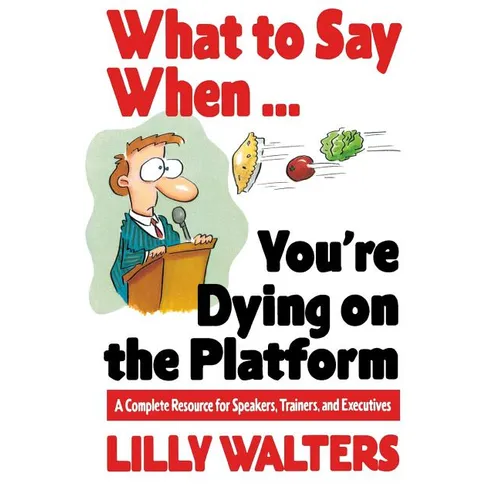 What to Say When. . .You're Dying on the Platform: A Complete Resource for Speakers, Trainers, and Executives