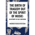 The Birth of Tragedy Out of the Spirit of Music: An Attempt at Self-Criticism