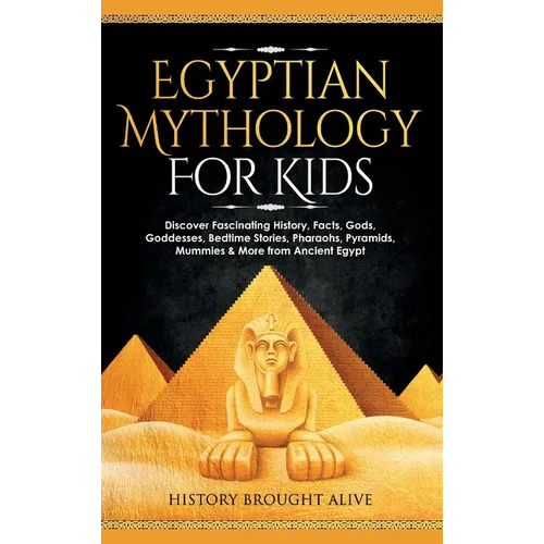 Egyptian Mythology For Kids: Discover Fascinating History, Facts, Gods, Goddesses, Bedtime Stories, Pharaohs, Pyramids, Mummies & More from Ancient Eg