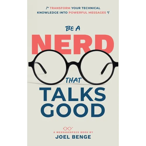 Be A Nerd That Talks Good: Transform Your Technical Knowledge into Powerful Messages