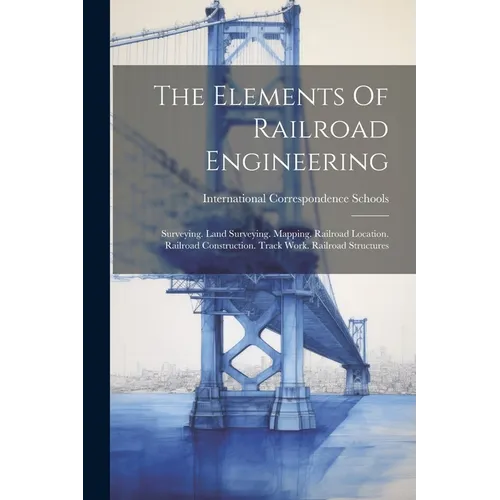 The Elements Of Railroad Engineering: Surveying. Land Surveying. Mapping. Railroad Location. Railroad Construction. Track Work. Railroad Structures