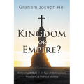 Kingdom or Empire?: Following Jesus in an Age of Nationalism, Populism, and Political Idolatry