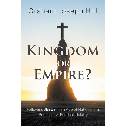 Kingdom or Empire?: Following Jesus in an Age of Nationalism, Populism, and Political Idolatry