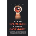 How to Analyze People & Utilize Manipulation: The Face Whisperer - Learn How to Understand Secrets Hidden in the Human Face and Know More about Your R