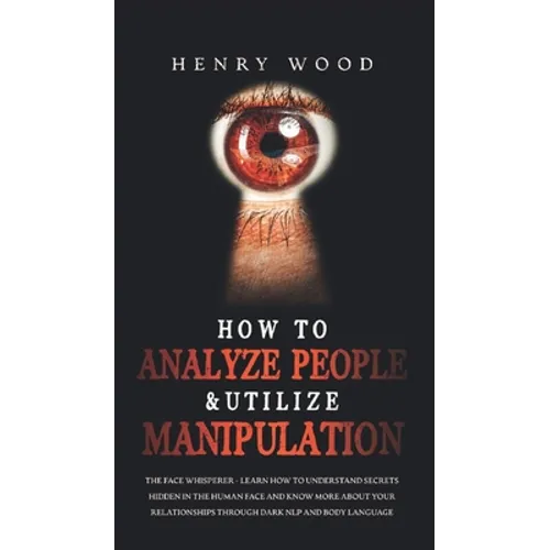 How to Analyze People & Utilize Manipulation: The Face Whisperer - Learn How to Understand Secrets Hidden in the Human Face and Know More about Your R