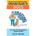 The Amazing Dog Training Man's Ultimate Guide To Dogs: 40 Lessons On Training, Behavior, Nutrition And More