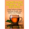 Homemade Herbal Tea Recipes: Using Nature to Heal, Maintain Health, and Safely Lo