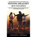 Setting Healthy Boundaries: Limit What Others Take So You Have More to Give (How to Set Strong and Healthy Boundaries and Take Control of Your Life)