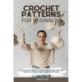 Crochet Patterns for Beginners: The Ultimate Guide to Learn Crocheting. Tips and Tricks to Create Your Favorite Patterns