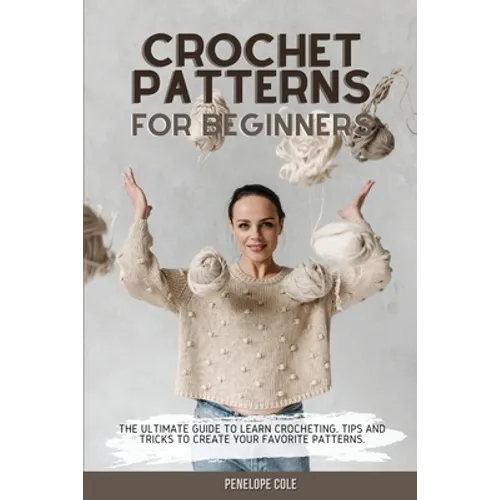 Crochet Patterns for Beginners: The Ultimate Guide to Learn Crocheting. Tips and Tricks to Create Your Favorite Patterns