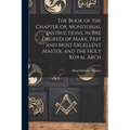 The Book of the Chapter or, Monitorial Instructions, in the Degrees of Mark, Past and Most Excellent Master, and the Holy Royal Arch